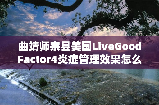 曲靖师宗县美国LiveGoodFactor4炎症管理效果怎么样
