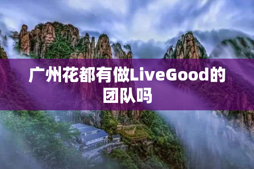 广州花都有做LiveGood的团队吗