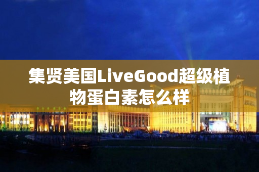 集贤美国LiveGood超级植物蛋白素怎么样