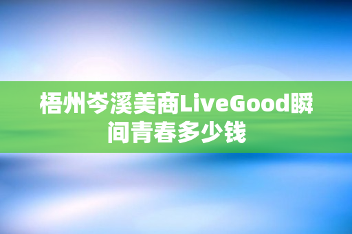 梧州岑溪美商LiveGood瞬间青春多少钱