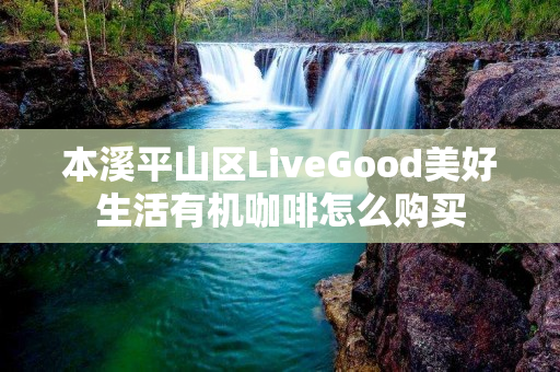 本溪平山区LiveGood美好生活有机咖啡怎么购买