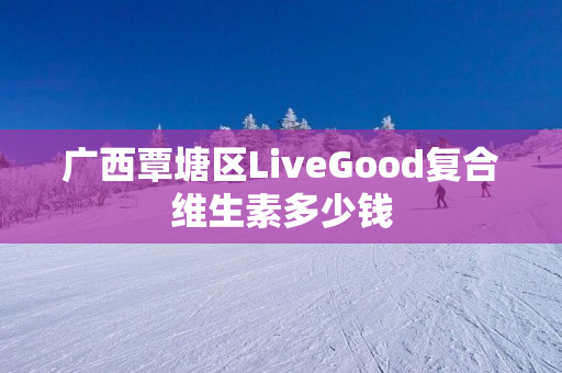 广西覃塘区LiveGood复合维生素多少钱
