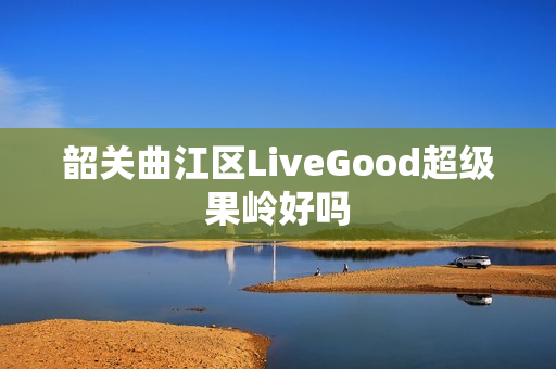 韶关曲江区LiveGood超级果岭好吗