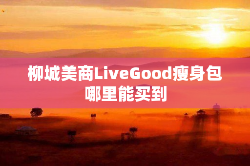 柳城美商LiveGood瘦身包哪里能买到