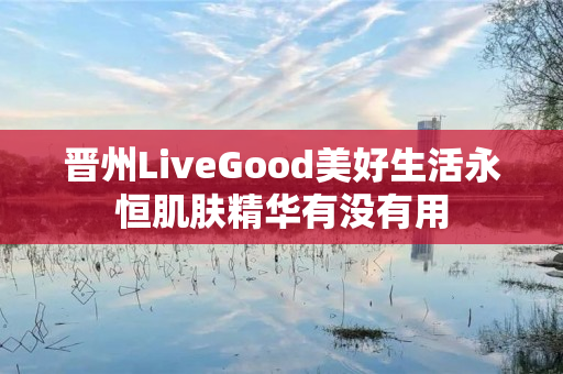 晋州LiveGood美好生活永恒肌肤精华有没有用