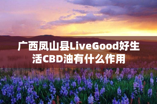 广西凤山县LiveGood好生活CBD油有什么作用