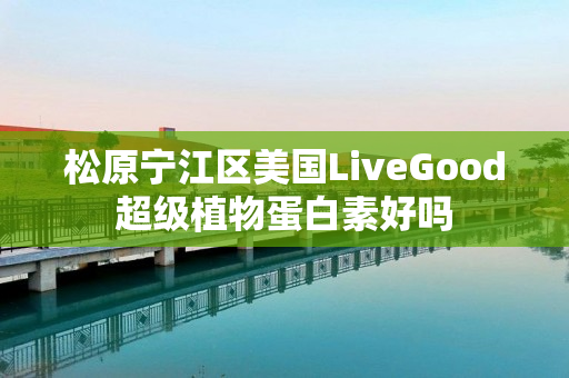 松原宁江区美国LiveGood超级植物蛋白素好吗