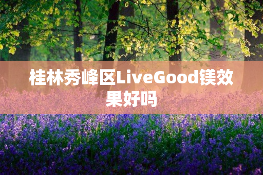 桂林秀峰区LiveGood镁效果好吗