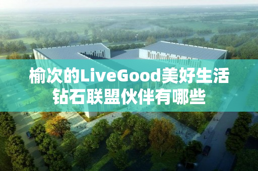 榆次的LiveGood美好生活钻石联盟伙伴有哪些