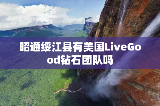 昭通绥江县有美国LiveGood钻石团队吗