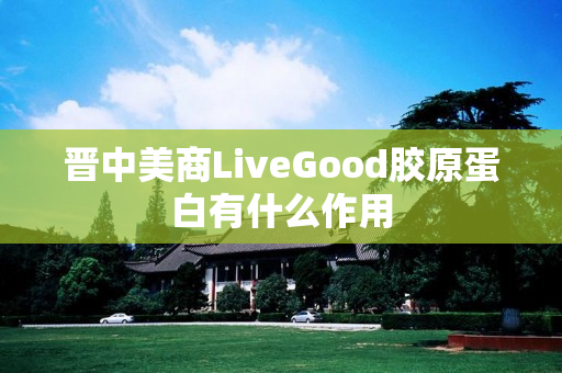 晋中美商LiveGood胶原蛋白有什么作用