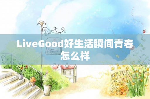 LiveGood好生活瞬间青春怎么样