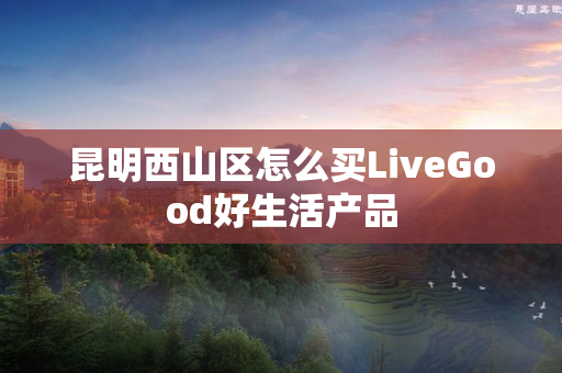 昆明西山区怎么买LiveGood好生活产品