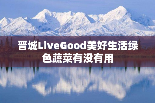 晋城LiveGood美好生活绿色蔬菜有没有用