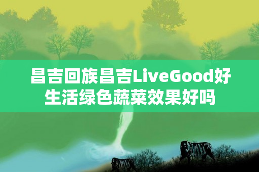 昌吉回族昌吉LiveGood好生活绿色蔬菜效果好吗
