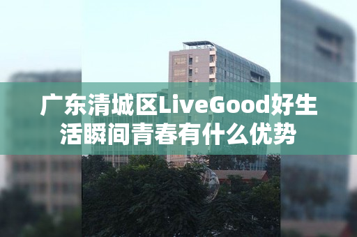 广东清城区LiveGood好生活瞬间青春有什么优势