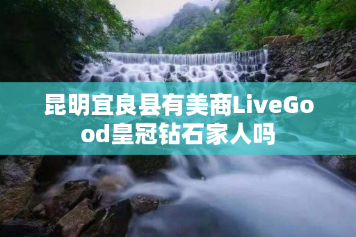 昆明宜良县有美商LiveGood皇冠钻石家人吗