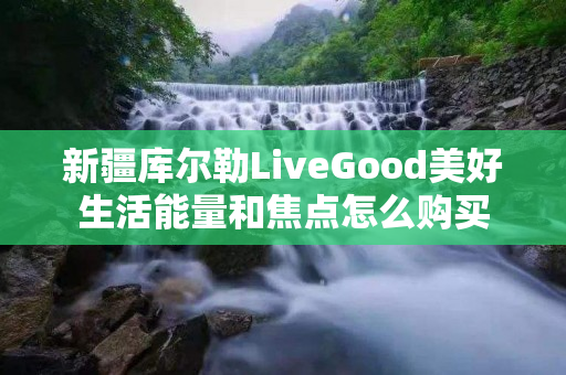 新疆库尔勒LiveGood美好生活能量和焦点怎么购买