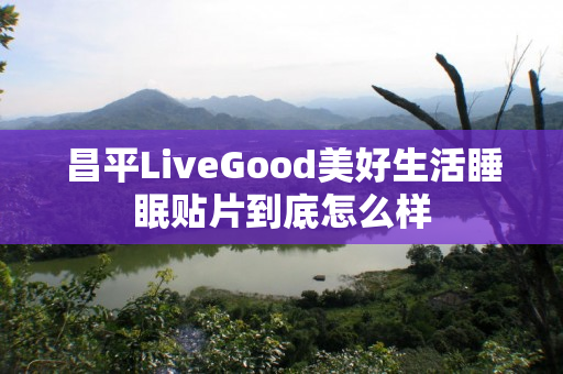 昌平LiveGood美好生活睡眠贴片到底怎么样