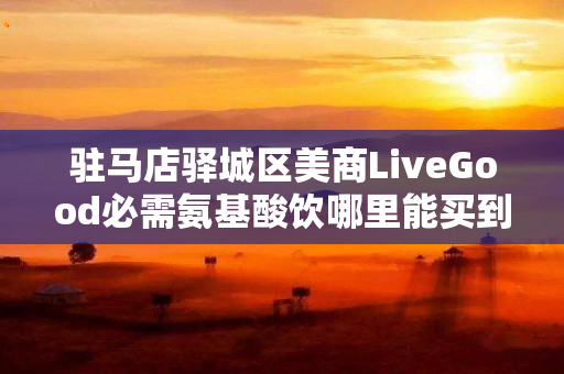 驻马店驿城区美商LiveGood必需氨基酸饮哪里能买到
