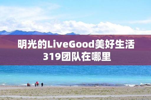 明光的LiveGood美好生活 319团队在哪里