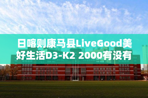 日喀则康马县LiveGood美好生活D3-K2 2000有没有用