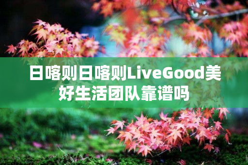 日喀则日喀则LiveGood美好生活团队靠谱吗