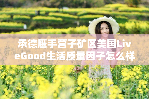 承德鹰手营子矿区美国LiveGood生活质量因子怎么样
