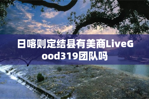 日喀则定结县有美商LiveGood319团队吗