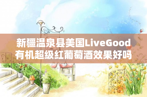 新疆温泉县美国LiveGood有机超级红葡萄酒效果好吗