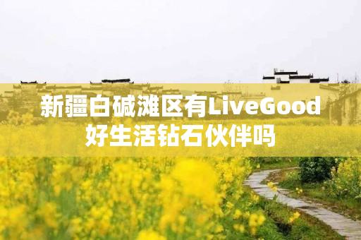 新疆白碱滩区有LiveGood好生活钻石伙伴吗