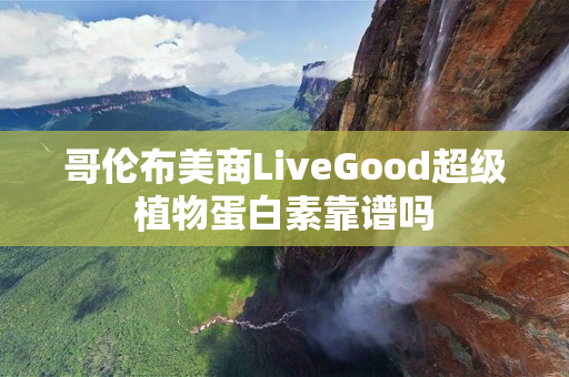 哥伦布美商LiveGood超级植物蛋白素靠谱吗