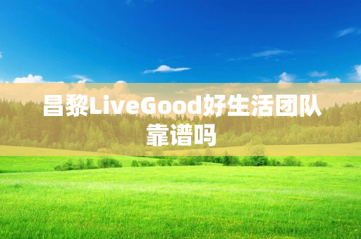 昌黎LiveGood好生活团队靠谱吗
