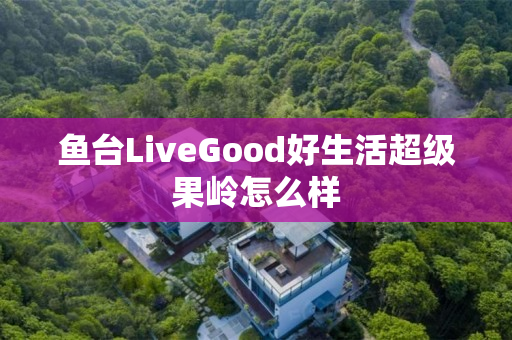 鱼台LiveGood好生活超级果岭怎么样