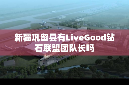新疆巩留县有LiveGood钻石联盟团队长吗