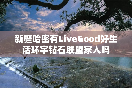 新疆哈密有LiveGood好生活环宇钻石联盟家人吗