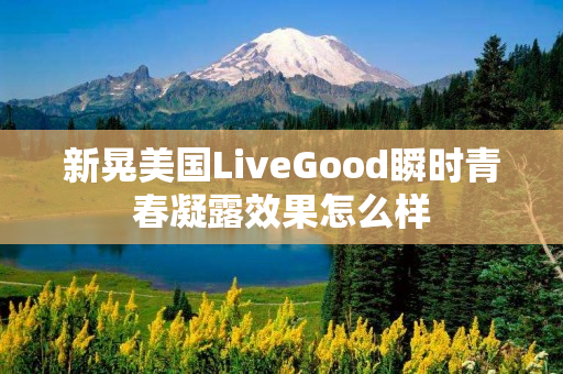 新晃美国LiveGood瞬时青春凝露效果怎么样