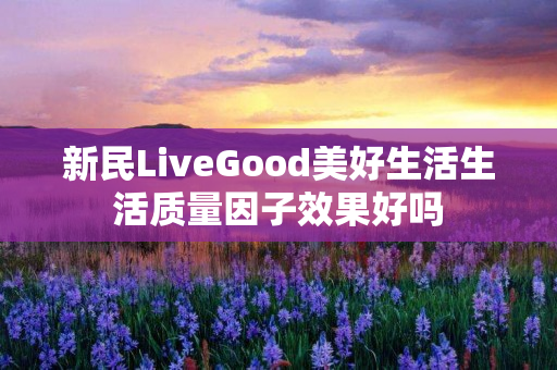 新民LiveGood美好生活生活质量因子效果好吗