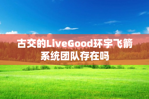 古交的LiveGood环宇飞箭系统团队存在吗