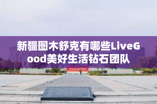 新疆图木舒克有哪些LiveGood美好生活钻石团队
