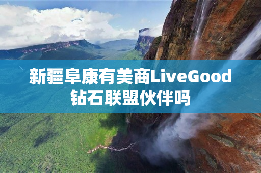 新疆阜康有美商LiveGood钻石联盟伙伴吗