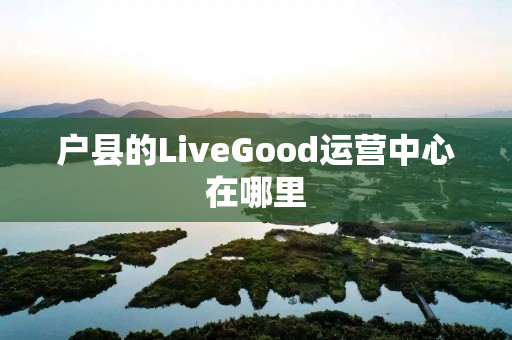 户县的LiveGood运营中心在哪里
