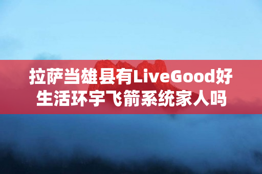拉萨当雄县有LiveGood好生活环宇飞箭系统家人吗