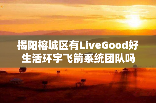 揭阳榕城区有LiveGood好生活环宇飞箭系统团队吗