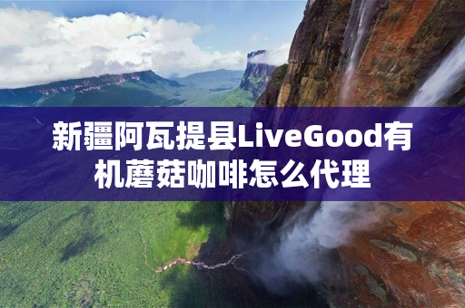 新疆阿瓦提县LiveGood有机蘑菇咖啡怎么代理