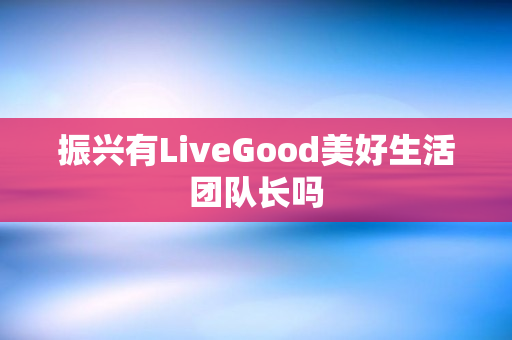 振兴有LiveGood美好生活团队长吗