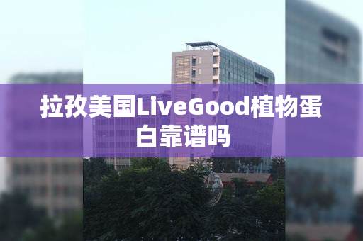 拉孜美国LiveGood植物蛋白靠谱吗
