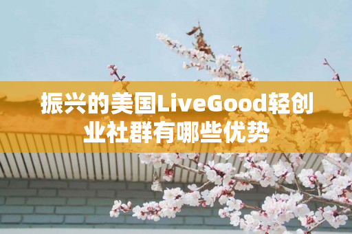 振兴的美国LiveGood轻创业社群有哪些优势