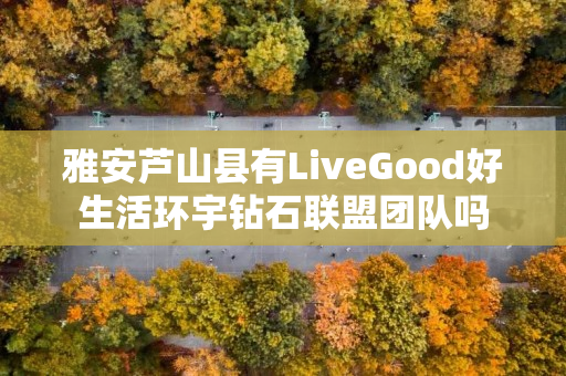 雅安芦山县有LiveGood好生活环宇钻石联盟团队吗