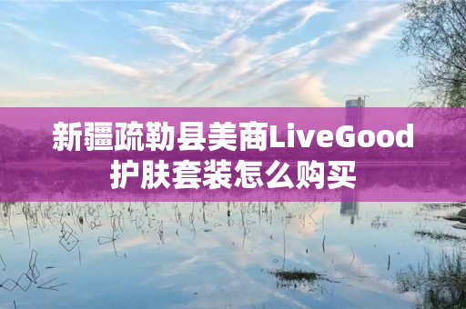 新疆疏勒县美商LiveGood护肤套装怎么购买